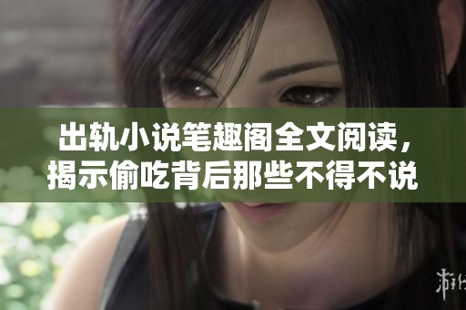 出轨小说笔趣阁全文阅读，揭示偷吃背后那些不得不说的秘密