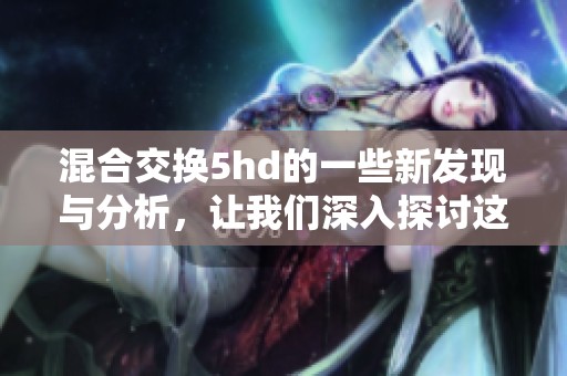 混合交换5hd的一些新发现与分析，让我们深入探讨这一技术的未来潜力