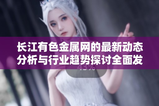 长江有色金属网的最新动态分析与行业趋势探讨全面发布