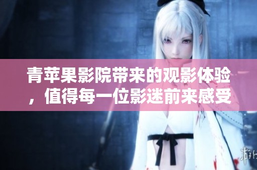 青苹果影院带来的观影体验，值得每一位影迷前来感受与期待