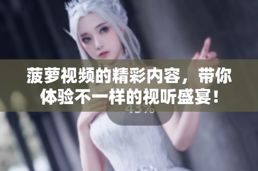 菠萝视频的精彩内容，带你体验不一样的视听盛宴！
