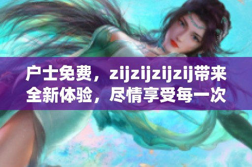 户士免费，zijzijzijzij带来全新体验，尽情享受每一次的精彩时刻