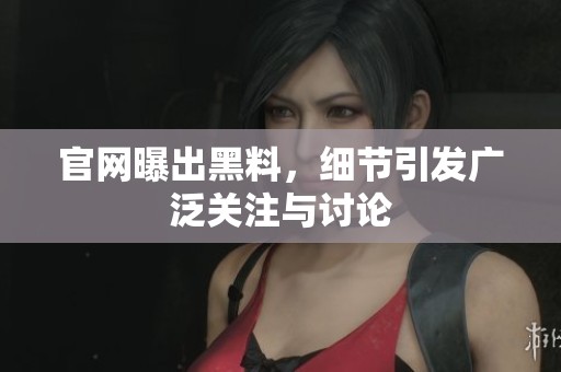 官网曝出黑料，细节引发广泛关注与讨论