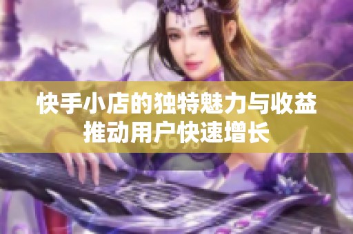 快手小店的独特魅力与收益推动用户快速增长