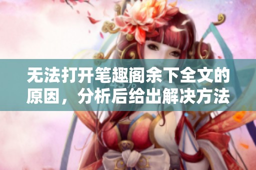 无法打开笔趣阁余下全文的原因，分析后给出解决方法！