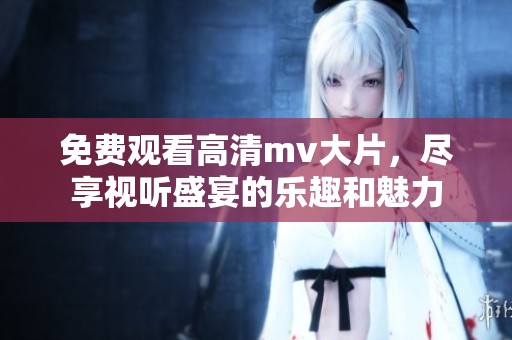 免费观看高清mv大片，尽享视听盛宴的乐趣和魅力