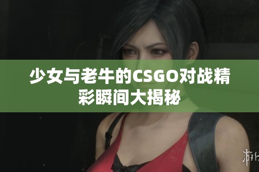 少女与老牛的CSGO对战精彩瞬间大揭秘