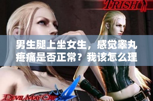 男生腿上坐女生，感觉睾丸疼痛是否正常？我该怎么理解这个问题呢