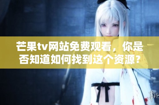 芒果tv网站免费观看，你是否知道如何找到这个资源？