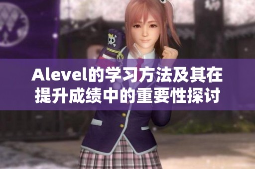 Alevel的学习方法及其在提升成绩中的重要性探讨