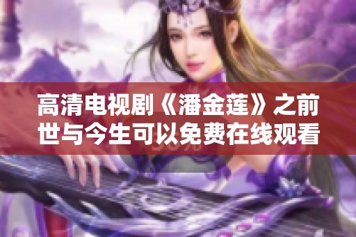 高清电视剧《潘金莲》之前世与今生可以免费在线观看，带你深入了解她的故事