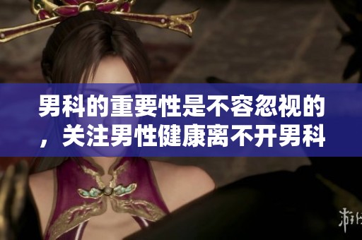 男科的重要性是不容忽视的，关注男性健康离不开男科的专业知识。