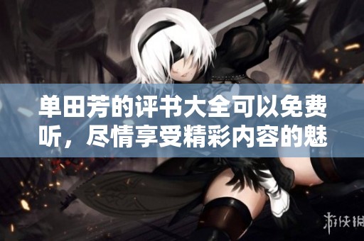 单田芳的评书大全可以免费听，尽情享受精彩内容的魅力吧