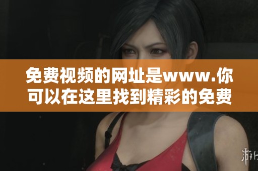 免费视频的网址是www.你可以在这里找到精彩的免费视频内容