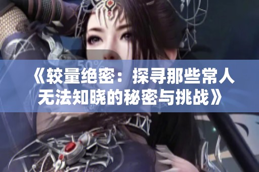 《较量绝密：探寻那些常人无法知晓的秘密与挑战》