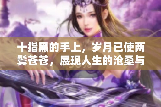 十指黑的手上，岁月已使两鬓苍苍，展现人生的沧桑与智慧。