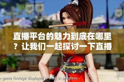 直播平台的魅力到底在哪里？让我们一起探讨一下直播平台的未来发展。