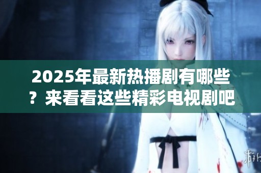 2025年最新热播剧有哪些？来看看这些精彩电视剧吧！