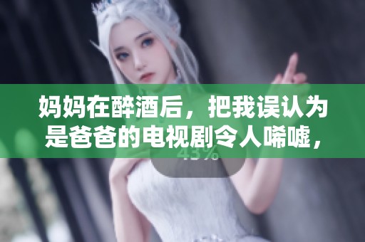 妈妈在醉酒后，把我误认为是爸爸的电视剧令人唏嘘，剧情十分引人深思