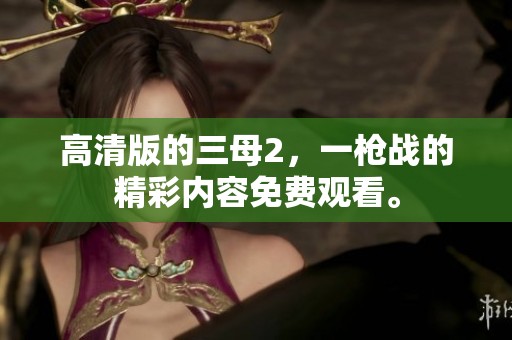 高清版的三母2，一枪战的精彩内容免费观看。