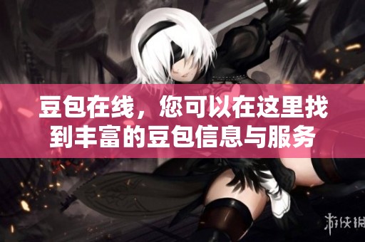 豆包在线，您可以在这里找到丰富的豆包信息与服务
