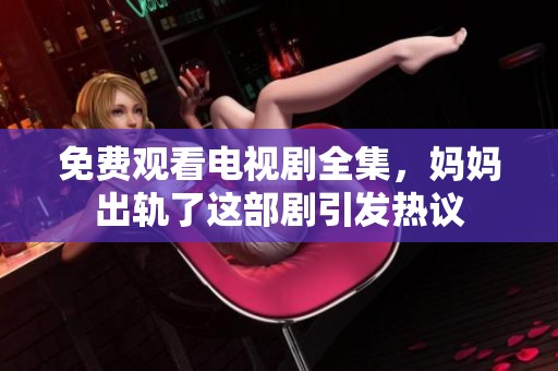 免费观看电视剧全集，妈妈出轨了这部剧引发热议