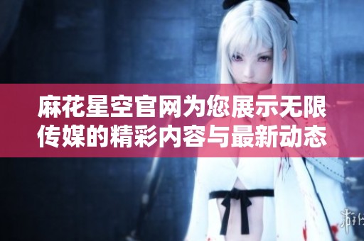 麻花星空官网为您展示无限传媒的精彩内容与最新动态