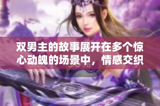 双男主的故事展开在多个惊心动魄的场景中，情感交织引人入胜