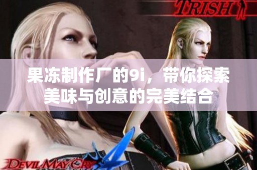 果冻制作厂的9i，带你探索美味与创意的完美结合