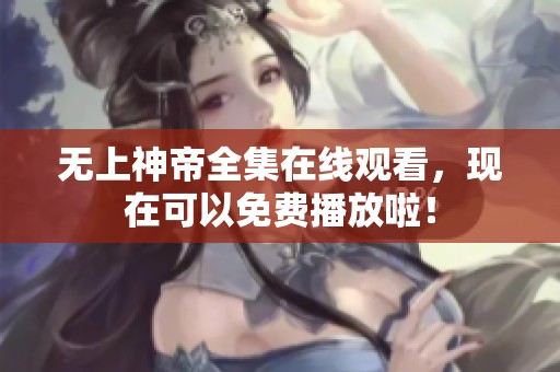 无上神帝全集在线观看，现在可以免费播放啦！