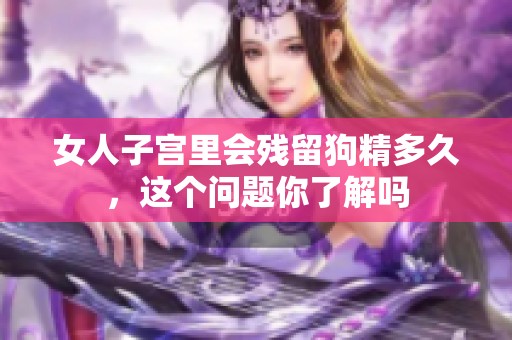 女人子宫里会残留狗精多久，这个问题你了解吗