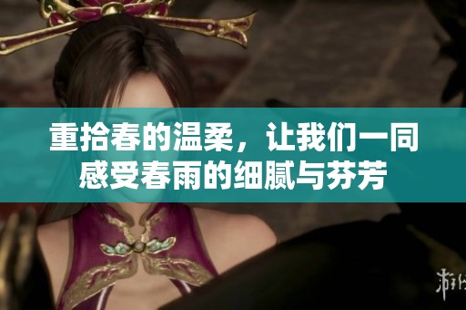 重拾春的温柔，让我们一同感受春雨的细腻与芬芳