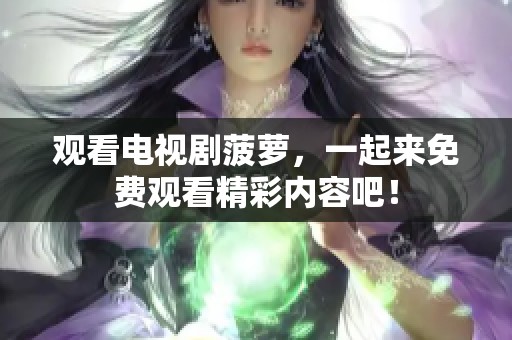 观看电视剧菠萝，一起来免费观看精彩内容吧！