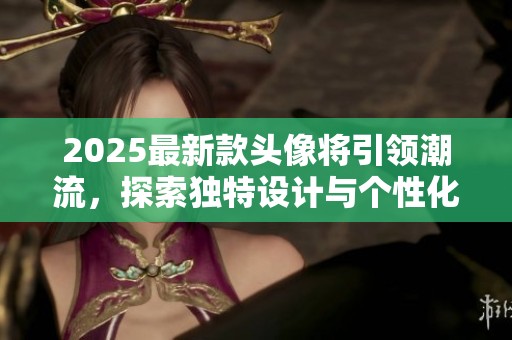 2025最新款头像将引领潮流，探索独特设计与个性化风格的完美结合