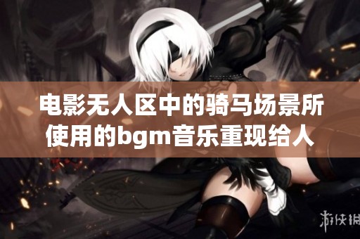 电影无人区中的骑马场景所使用的bgm音乐重现给人深刻印象
