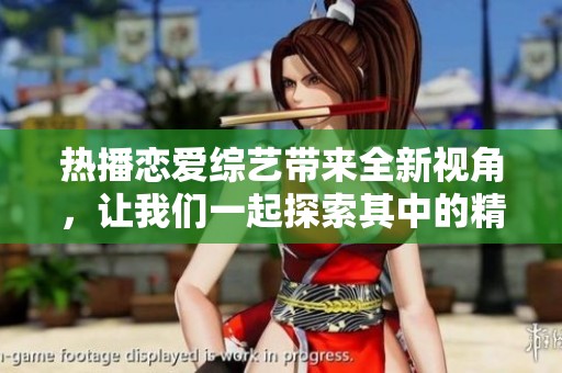 热播恋爱综艺带来全新视角，让我们一起探索其中的精彩瞬间