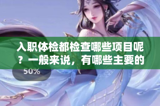 入职体检都检查哪些项目呢？一般来说，有哪些主要的检查内容？