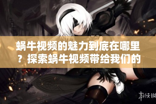 蜗牛视频的魅力到底在哪里？探索蜗牛视频带给我们的乐趣与启发
