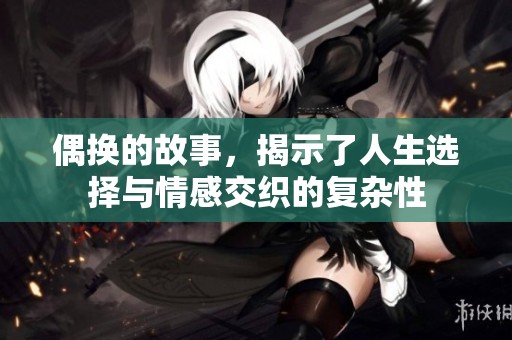 偶换的故事，揭示了人生选择与情感交织的复杂性