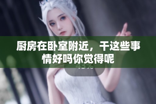 厨房在卧室附近，干这些事情好吗你觉得呢