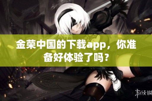 金荣中国的下载app，你准备好体验了吗？