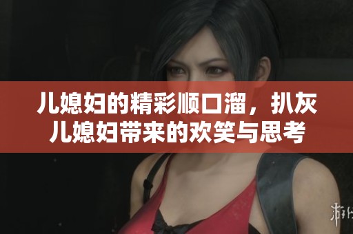 儿媳妇的精彩顺口溜，扒灰儿媳妇带来的欢笑与思考