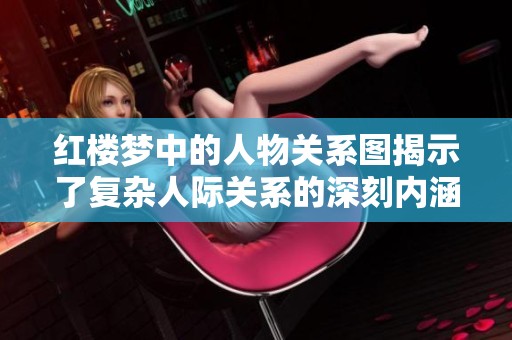 红楼梦中的人物关系图揭示了复杂人际关系的深刻内涵与情感纠葛