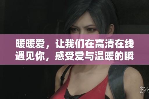 暖暖爱，让我们在高清在线遇见你，感受爱与温暖的瞬间
