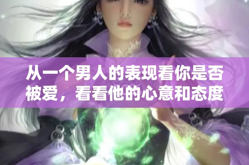 从一个男人的表现看你是否被爱，看看他的心意和态度如何。