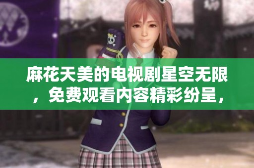 麻花天美的电视剧星空无限，免费观看内容精彩纷呈，快来体验吧！