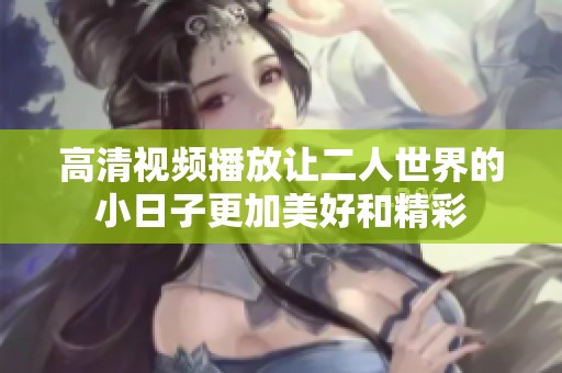 高清视频播放让二人世界的小日子更加美好和精彩