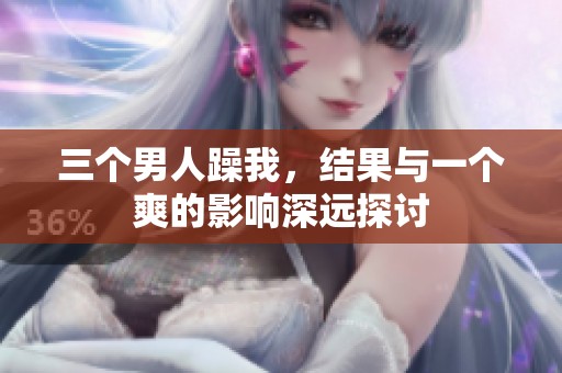 三个男人躁我，结果与一个爽的影响深远探讨