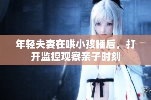 年轻夫妻在哄小孩睡后，打开监控观察亲子时刻