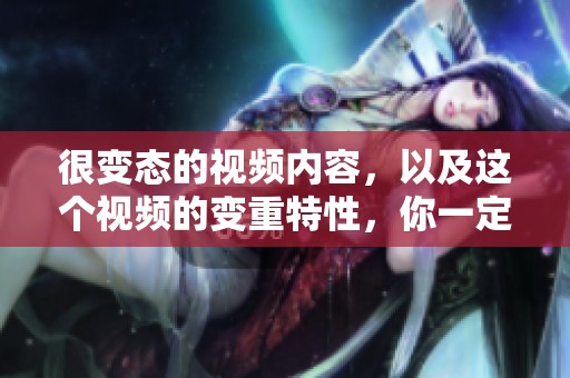 很变态的视频内容，以及这个视频的变重特性，你一定要看看